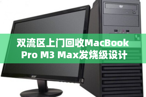 双流区上门回收MacBook Pro M3 Max发烧级设计本,高效、安全、省心的换新之道 双流区上门回收MacBook Pro M3 Max发烧级设计本,高效、安全、省心的换新之道