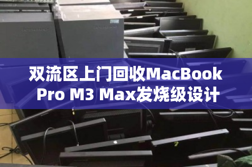 双流区上门回收MacBook Pro M3 Max发烧级设计本，高效、安全、省心的换新之道