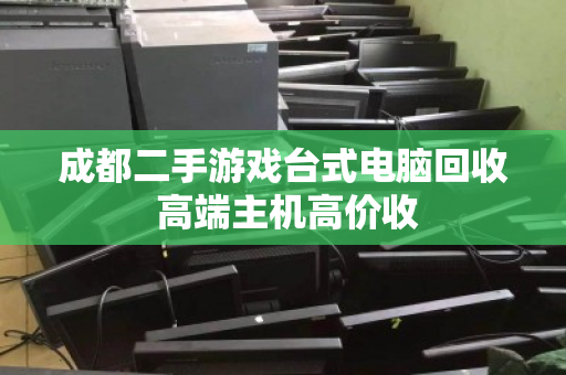 成都二手游戏台式电脑回收 高端主机高价收
