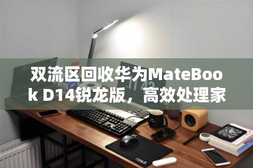 双流区回收华为MateBook D14锐龙版,高效处理家用办公本,让闲置设备焕发新生 双流区回收华为MateBook D14锐龙版,高效处理家用办公本,让闲置设备焕发新生