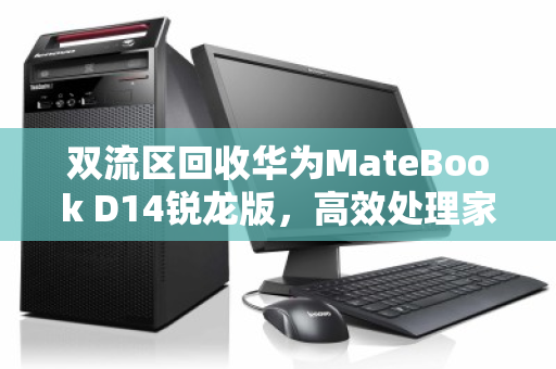双流区回收华为MateBook D14锐龙版,高效处理家用办公本,让闲置设备焕发新生 双流区回收华为MateBook D14锐龙版,高效处理家用办公本,让闲置设备焕发新生