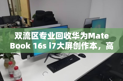 双流区专业回收华为MateBook 16s i7大屏创作本,高效变现与环保并行的明智之选 双流区专业回收华为MateBook 16s i7大屏创作本,高效变现与环保并行的明智之选