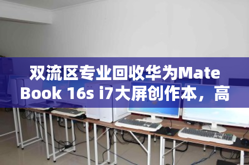 双流区专业回收华为MateBook 16s i7大屏创作本,高效变现与环保并行的明智之选 双流区专业回收华为MateBook 16s i7大屏创作本,高效变现与环保并行的明智之选