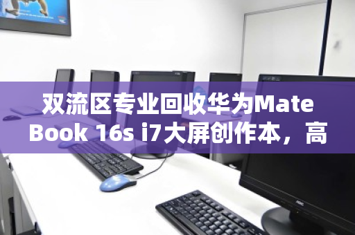 双流区专业回收华为MateBook 16s i7大屏创作本，高效变现与环保并行的明智之选