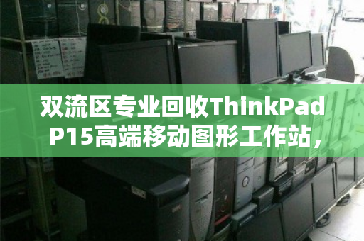 双流区专业回收ThinkPad P15高端移动图形工作站,让闲置设备焕发新价值 双流区专业回收ThinkPad P15高端移动图形工作站,让闲置设备焕发新价值
