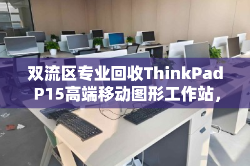 双流区专业回收ThinkPad P15高端移动图形工作站，让闲置设备焕发新价值