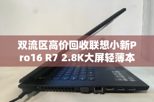 双流区高价回收联想小新Pro16 R7 2.8K大屏轻薄本—旧机换新金,环保又省心 双流区高价回收联想小新Pro16 R7 2.8K大屏轻薄本—旧机换新金,环保又省心