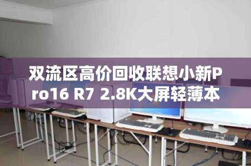 双流区高价回收联想小新Pro16 R7 2.8K大屏轻薄本—旧机换新金,环保又省心 双流区高价回收联想小新Pro16 R7 2.8K大屏轻薄本—旧机换新金,环保又省心