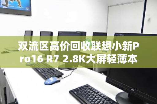 双流区高价回收联想小新Pro16 R7 2.8K大屏轻薄本—旧机换新金，环保又省心