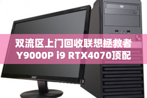 双流区上门回收联想拯救者Y9000P i9 RTX4070顶配游戏本,高效变现,省心省力 双流区上门回收联想拯救者Y9000P i9 RTX4070顶配游戏本,高效变现,省心省力