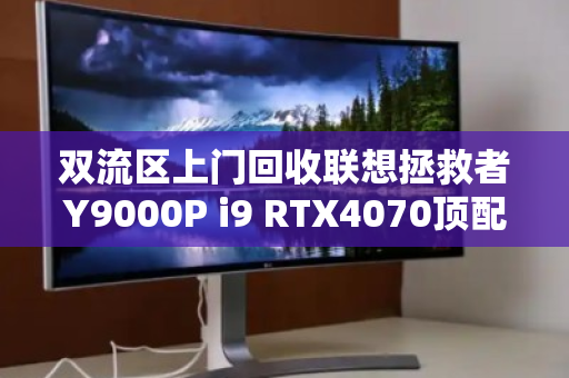 双流区上门回收联想拯救者Y9000P i9 RTX4070顶配游戏本,高效变现,省心省力 双流区上门回收联想拯救者Y9000P i9 RTX4070顶配游戏本,高效变现,省心省力