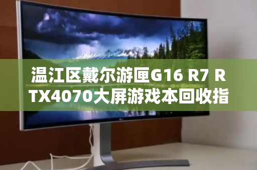 温江区戴尔游匣G16 R7 RTX4070大屏游戏本回收指南,从评估到交易的完整流程 温江区戴尔游匣G16 R7 RTX4070大屏游戏本回收指南,从评估到交易的完整流程