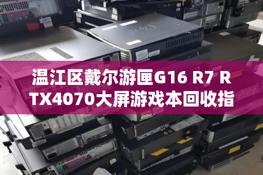 温江区戴尔游匣G16 R7 RTX4070大屏游戏本回收指南,从评估到交易的完整流程 温江区戴尔游匣G16 R7 RTX4070大屏游戏本回收指南,从评估到交易的完整流程