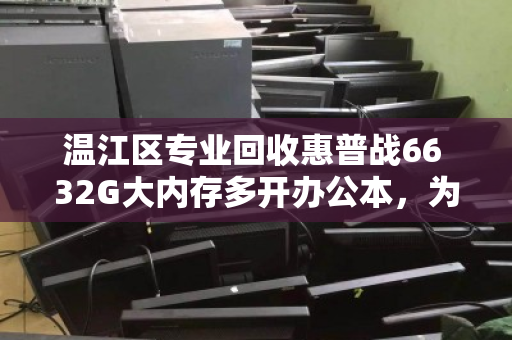 温江区专业回收惠普战66 32G大内存多开办公本，为何它成为高效办公与二手交易的双赢之选