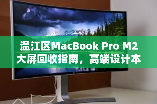 温江区MacBook Pro M2大屏回收指南,高端设计本如何变现更划算? 温江区MacBook Pro M2大屏回收指南,高端设计本如何变现更划算?
