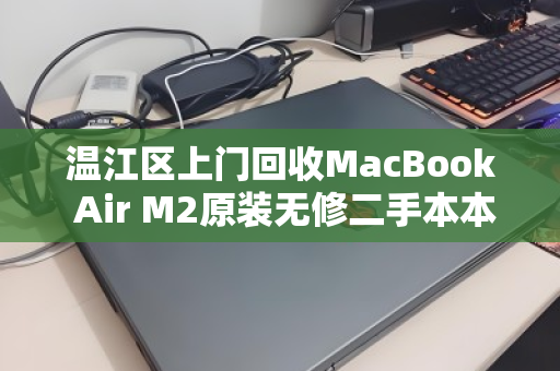 温江区上门回收MacBook Air M2原装无修二手本本，高效变现，省心无忧