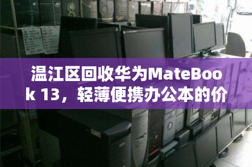 温江区回收华为MateBook 13,轻薄便携办公本的价值再发现 温江区回收华为MateBook 13,轻薄便携办公本的价值再发现