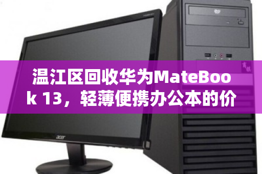 温江区回收华为MateBook 13,轻薄便携办公本的价值再发现 温江区回收华为MateBook 13,轻薄便携办公本的价值再发现