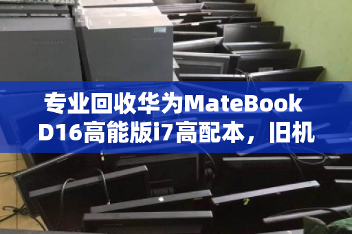 专业回收华为MateBook D16高能版i7高配本,旧机换现,绿色升级正当时 专业回收华为MateBook D16高能版i7高配本,旧机换现,绿色升级正当时