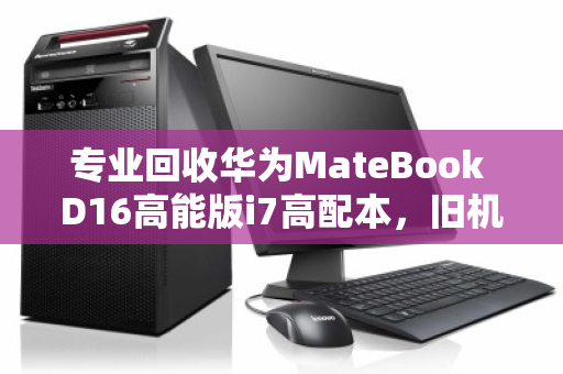 专业回收华为MateBook D16高能版i7高配本,旧机换现,绿色升级正当时 专业回收华为MateBook D16高能版i7高配本,旧机换现,绿色升级正当时