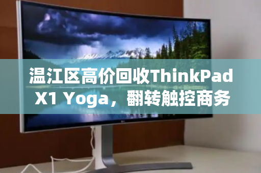 温江区高价回收ThinkPad X1 Yoga,翻转触控商务本的价值变现指南 温江区高价回收ThinkPad X1 Yoga,翻转触控商务本的价值变现指南