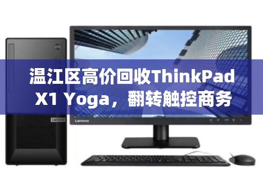 温江区高价回收ThinkPad X1 Yoga,翻转触控商务本的价值变现指南 温江区高价回收ThinkPad X1 Yoga,翻转触控商务本的价值变现指南