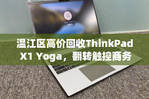 温江区高价回收ThinkPad X1 Yoga，翻转触控商务本的价值变现指南