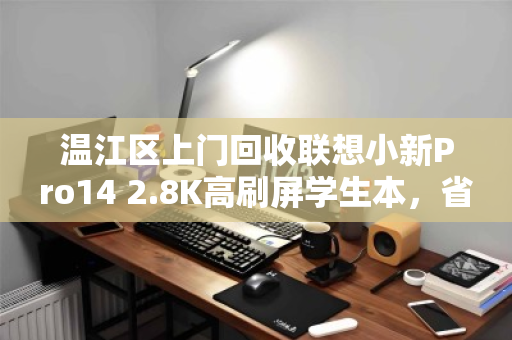 温江区上门回收联想小新Pro14 2.8K高刷屏学生本,省心置换,旧机焕新价值 温江区上门回收联想小新Pro14 2.8K高刷屏学生本,省心置换,旧机焕新价值