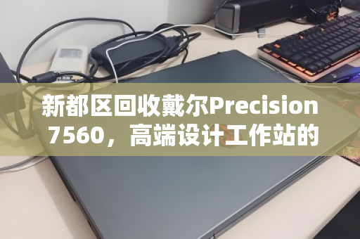 新都区回收戴尔Precision 7560,高端设计工作站的循环价值之路 新都区回收戴尔Precision 7560,高端设计工作站的循环价值之路