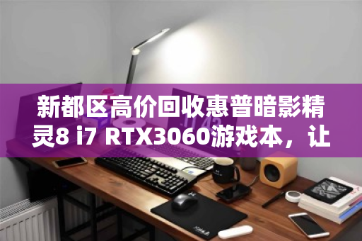 新都区高价回收惠普暗影精灵8 i7 RTX3060游戏本,让闲置笔记本轻松变现 新都区高价回收惠普暗影精灵8 i7 RTX3060游戏本,让闲置笔记本轻松变现