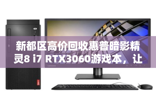 新都区高价回收惠普暗影精灵8 i7 RTX3060游戏本,让闲置笔记本轻松变现 新都区高价回收惠普暗影精灵8 i7 RTX3060游戏本,让闲置笔记本轻松变现