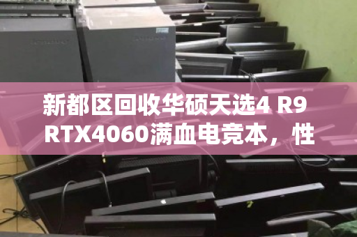 新都区回收华硕天选4 R9 RTX4060满血电竞本,性能与价值的双重归宿 新都区回收华硕天选4 R9 RTX4060满血电竞本,性能与价值的双重归宿