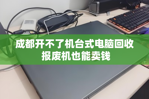成都开不了机台式电脑回收 报废机也能卖钱 成都开不了机台式电脑回收 报废机也能卖钱
