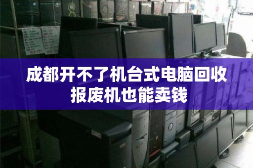 成都开不了机台式电脑回收 报废机也能卖钱