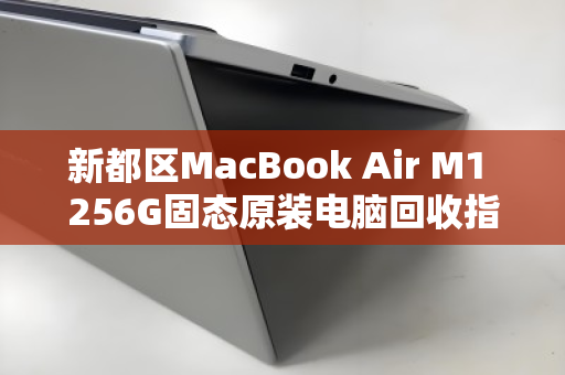 新都区MacBook Air M1 256G固态原装电脑回收指南，高效变现的明智之选