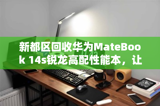 新都区回收华为MateBook 14s锐龙高配性能本,让闲置笔记本焕发二次价值 新都区回收华为MateBook 14s锐龙高配性能本,让闲置笔记本焕发二次价值