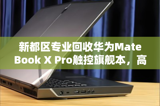 新都区专业回收华为MateBook X Pro触控旗舰本,高价变现,安全无忧 新都区专业回收华为MateBook X Pro触控旗舰本,高价变现,安全无忧