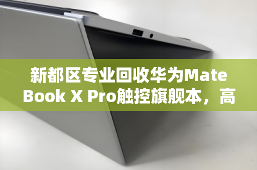 新都区专业回收华为MateBook X Pro触控旗舰本，高价变现，安全无忧