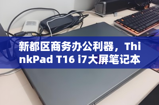 新都区商务办公利器,ThinkPad T16 i7大屏笔记本回收价值解析 新都区商务办公利器,ThinkPad T16 i7大屏笔记本回收价值解析