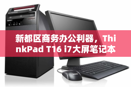 新都区商务办公利器,ThinkPad T16 i7大屏笔记本回收价值解析 新都区商务办公利器,ThinkPad T16 i7大屏笔记本回收价值解析