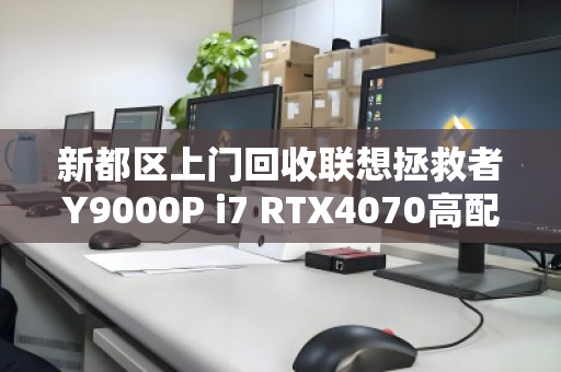 新都区上门回收联想拯救者Y9000P i7 RTX4070高配游戏本,旧机变现,服务到家 新都区上门回收联想拯救者Y9000P i7 RTX4070高配游戏本,旧机变现,服务到家