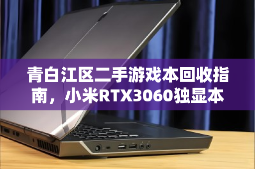 青白江区二手游戏本回收指南,小米RTX3060独显本如何卖出高价? 青白江区二手游戏本回收指南,小米RTX3060独显本如何卖出高价?