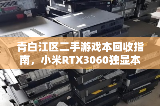 青白江区二手游戏本回收指南，小米RTX3060独显本如何卖出高价？