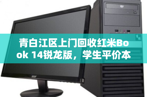 青白江区上门回收红米Book 14锐龙版,学生平价本本的绿色告别与价值重生 青白江区上门回收红米Book 14锐龙版,学生平价本本的绿色告别与价值重生