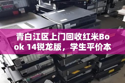 青白江区上门回收红米Book 14锐龙版,学生平价本本的绿色告别与价值重生 青白江区上门回收红米Book 14锐龙版,学生平价本本的绿色告别与价值重生