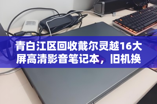 青白江区回收戴尔灵越16大屏高清影音笔记本,旧机换新价值再升级 青白江区回收戴尔灵越16大屏高清影音笔记本,旧机换新价值再升级