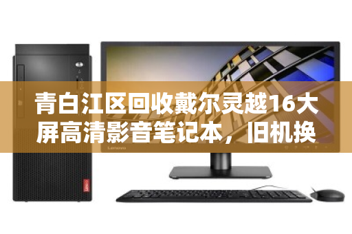 青白江区回收戴尔灵越16大屏高清影音笔记本，旧机换新价值再升级