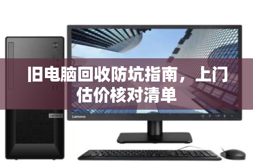 旧电脑回收防坑指南,上门估价核对清单 旧电脑回收防坑指南,上门估价核对清单