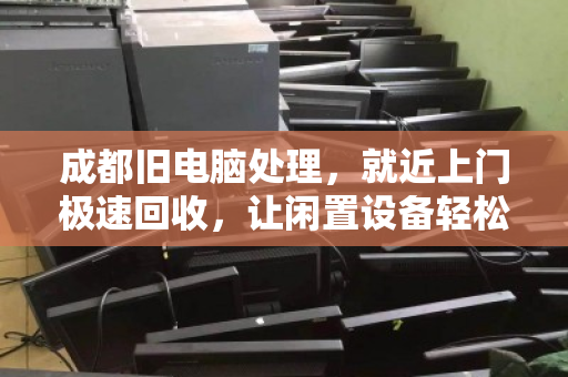成都旧电脑处理,就近上门极速回收,让闲置设备轻松变现 成都旧电脑处理,就近上门极速回收,让闲置设备轻松变现