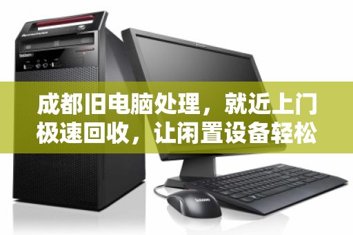 成都旧电脑处理，就近上门极速回收，让闲置设备轻松变现